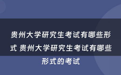 贵州大学研究生考试有哪些形式 贵州大学研究生考试有哪些形式的考试