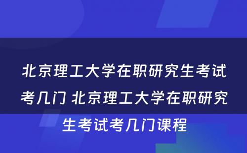 北京理工大学在职研究生考试考几门 北京理工大学在职研究生考试考几门课程