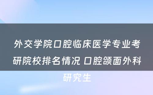 外交学院口腔临床医学专业考研院校排名情况 口腔颌面外科研究生