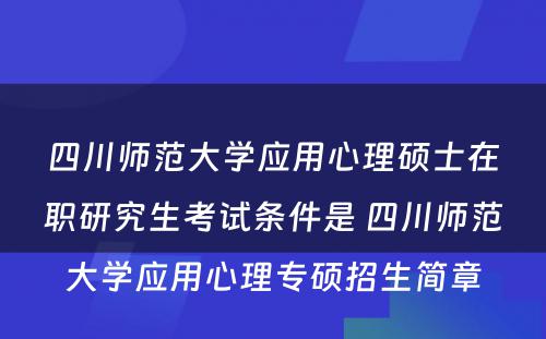 四川师范大学应用心理硕士在职研究生考试条件是 四川师范大学应用心理专硕招生简章