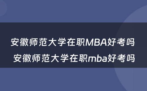 安徽师范大学在职MBA好考吗 安徽师范大学在职mba好考吗