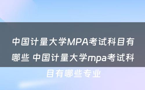 中国计量大学MPA考试科目有哪些 中国计量大学mpa考试科目有哪些专业