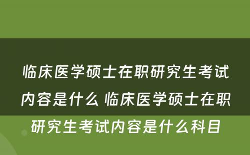 临床医学硕士在职研究生考试内容是什么 临床医学硕士在职研究生考试内容是什么科目