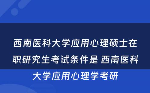 西南医科大学应用心理硕士在职研究生考试条件是 西南医科大学应用心理学考研