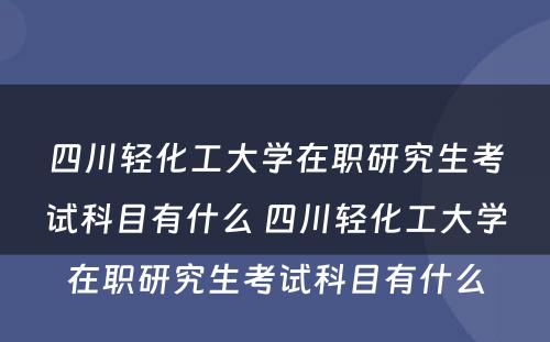 四川轻化工大学在职研究生考试科目有什么 四川轻化工大学在职研究生考试科目有什么