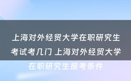 上海对外经贸大学在职研究生考试考几门 上海对外经贸大学在职研究生报考条件