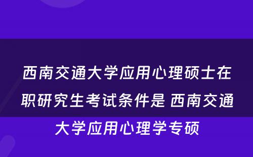 西南交通大学应用心理硕士在职研究生考试条件是 西南交通大学应用心理学专硕