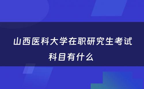 山西医科大学在职研究生考试科目有什么 
