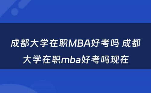 成都大学在职MBA好考吗 成都大学在职mba好考吗现在