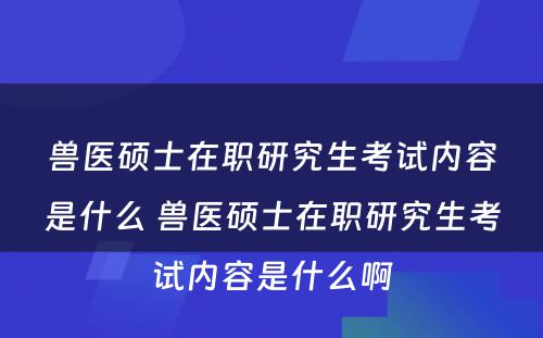 兽医硕士在职研究生考试内容是什么 兽医硕士在职研究生考试内容是什么啊