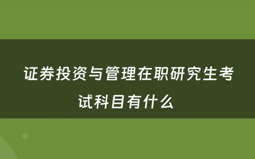 证券投资与管理在职研究生考试科目有什么 