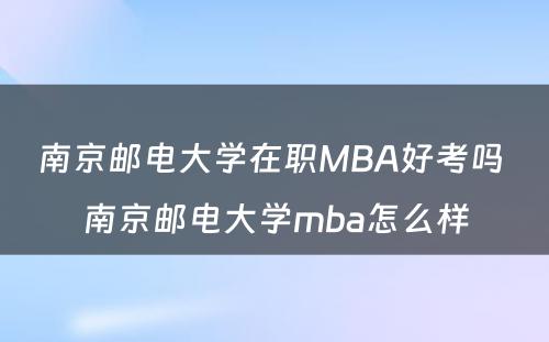 南京邮电大学在职MBA好考吗 南京邮电大学mba怎么样