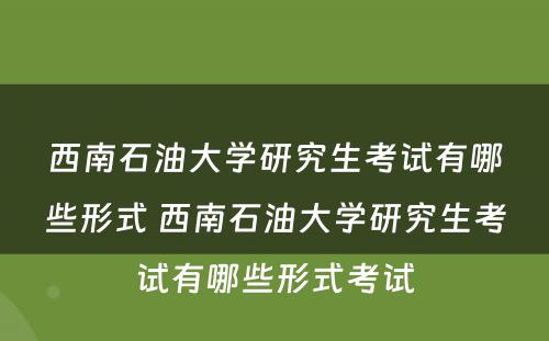 西南石油大学研究生考试有哪些形式 西南石油大学研究生考试有哪些形式考试