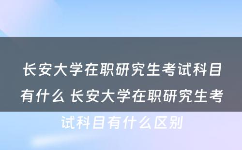 长安大学在职研究生考试科目有什么 长安大学在职研究生考试科目有什么区别