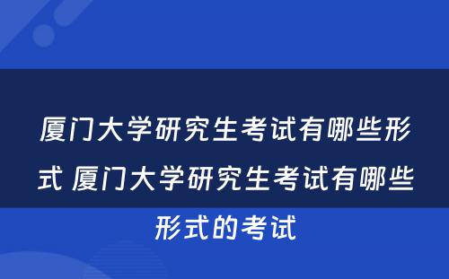 厦门大学研究生考试有哪些形式 厦门大学研究生考试有哪些形式的考试