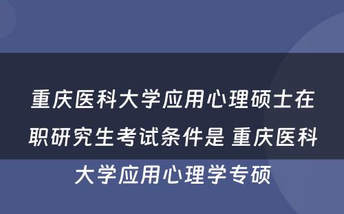 重庆医科大学应用心理硕士在职研究生考试条件是 重庆医科大学应用心理学专硕