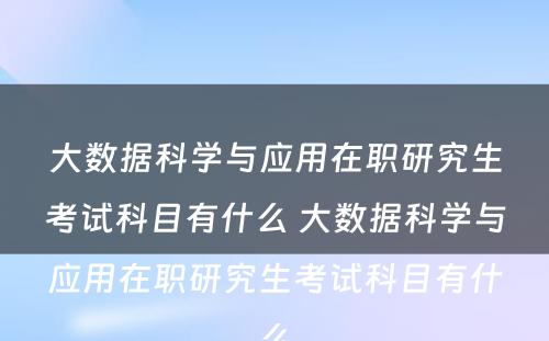 大数据科学与应用在职研究生考试科目有什么 大数据科学与应用在职研究生考试科目有什么