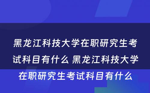 黑龙江科技大学在职研究生考试科目有什么 黑龙江科技大学在职研究生考试科目有什么