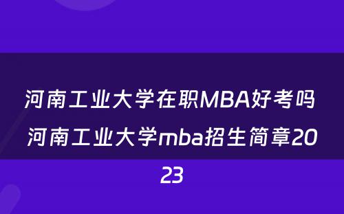 河南工业大学在职MBA好考吗 河南工业大学mba招生简章2023