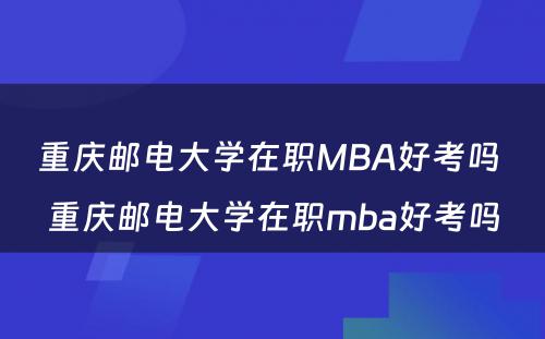 重庆邮电大学在职MBA好考吗 重庆邮电大学在职mba好考吗