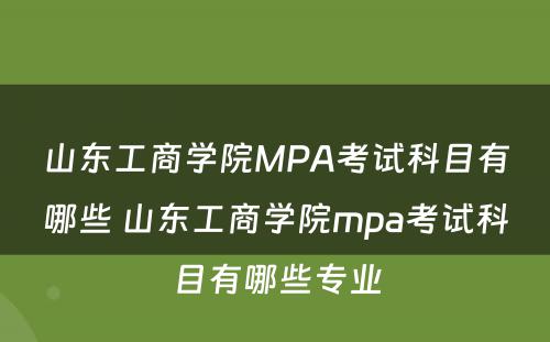 山东工商学院MPA考试科目有哪些 山东工商学院mpa考试科目有哪些专业