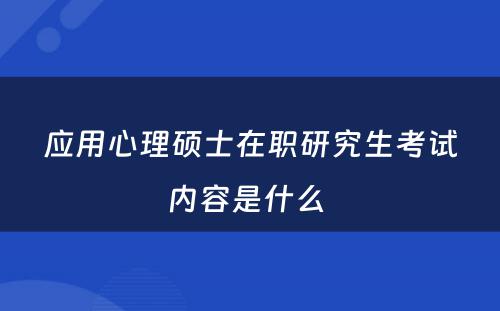 应用心理硕士在职研究生考试内容是什么 