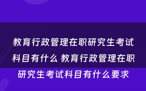 教育行政管理在职研究生考试科目有什么 教育行政管理在职研究生考试科目有什么要求