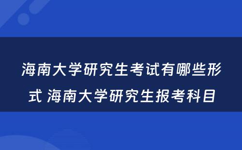 海南大学研究生考试有哪些形式 海南大学研究生报考科目