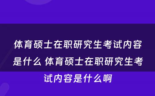 体育硕士在职研究生考试内容是什么 体育硕士在职研究生考试内容是什么啊