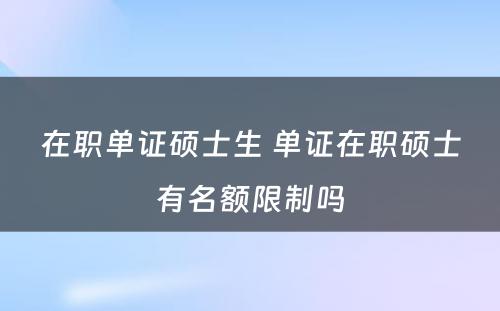 在职单证硕士生 单证在职硕士有名额限制吗