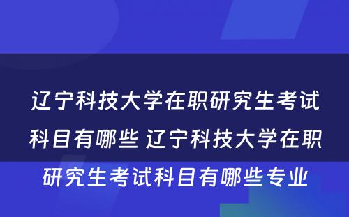 辽宁科技大学在职研究生考试科目有哪些 辽宁科技大学在职研究生考试科目有哪些专业