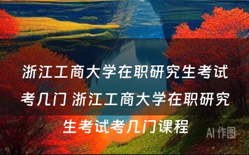 浙江工商大学在职研究生考试考几门 浙江工商大学在职研究生考试考几门课程