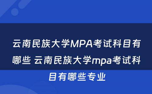 云南民族大学MPA考试科目有哪些 云南民族大学mpa考试科目有哪些专业