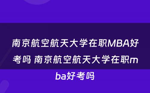 南京航空航天大学在职MBA好考吗 南京航空航天大学在职mba好考吗