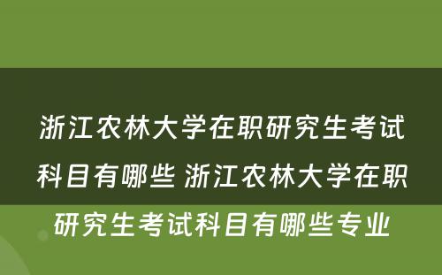 浙江农林大学在职研究生考试科目有哪些 浙江农林大学在职研究生考试科目有哪些专业