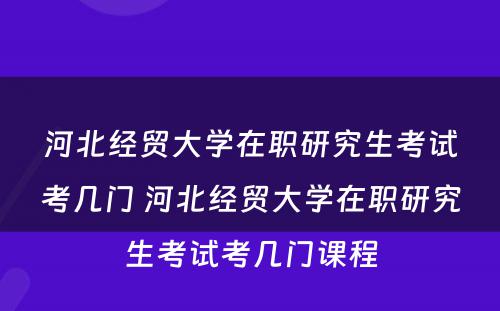 河北经贸大学在职研究生考试考几门 河北经贸大学在职研究生考试考几门课程