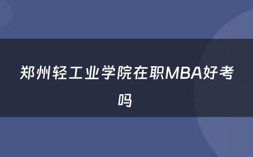 郑州轻工业学院在职MBA好考吗 