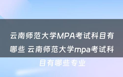 云南师范大学MPA考试科目有哪些 云南师范大学mpa考试科目有哪些专业