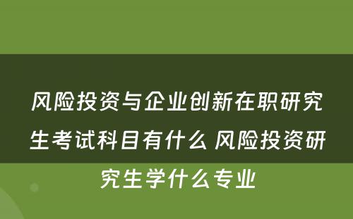 风险投资与企业创新在职研究生考试科目有什么 风险投资研究生学什么专业