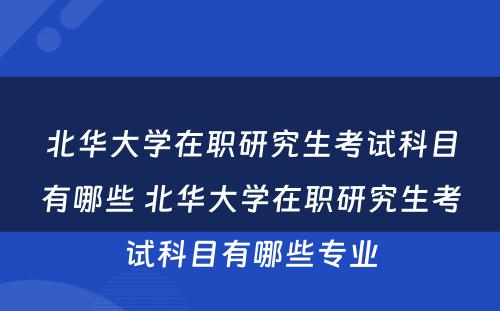 北华大学在职研究生考试科目有哪些 北华大学在职研究生考试科目有哪些专业
