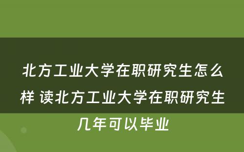 北方工业大学在职研究生怎么样 读北方工业大学在职研究生几年可以毕业