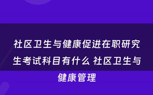社区卫生与健康促进在职研究生考试科目有什么 社区卫生与健康管理