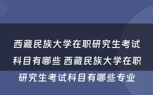 西藏民族大学在职研究生考试科目有哪些 西藏民族大学在职研究生考试科目有哪些专业