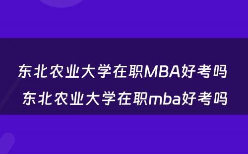 东北农业大学在职MBA好考吗 东北农业大学在职mba好考吗