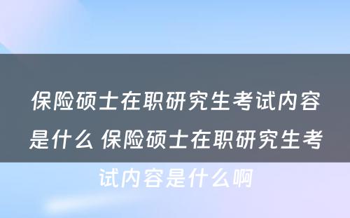 保险硕士在职研究生考试内容是什么 保险硕士在职研究生考试内容是什么啊