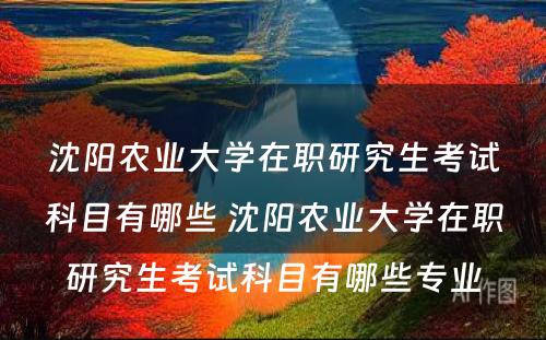 沈阳农业大学在职研究生考试科目有哪些 沈阳农业大学在职研究生考试科目有哪些专业