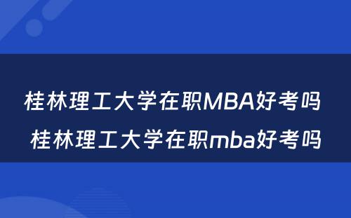 桂林理工大学在职MBA好考吗 桂林理工大学在职mba好考吗