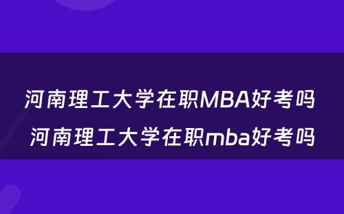 河南理工大学在职MBA好考吗 河南理工大学在职mba好考吗