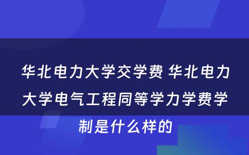 华北电力大学交学费 华北电力大学电气工程同等学力学费学制是什么样的