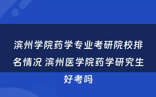 滨州学院药学专业考研院校排名情况 滨州医学院药学研究生好考吗